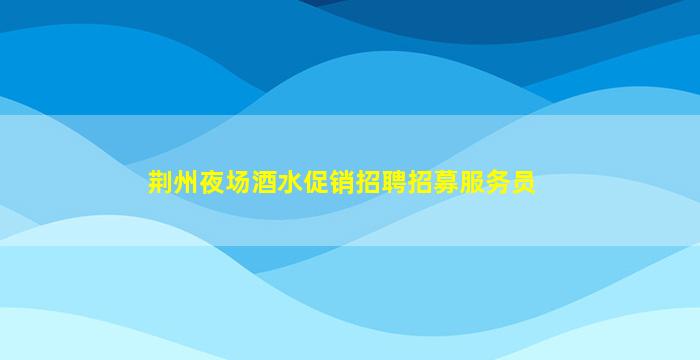 荆州夜场酒水促销招聘招募服务员