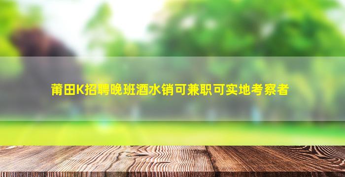 莆田K招聘晚班酒水销可兼职可实地考察者